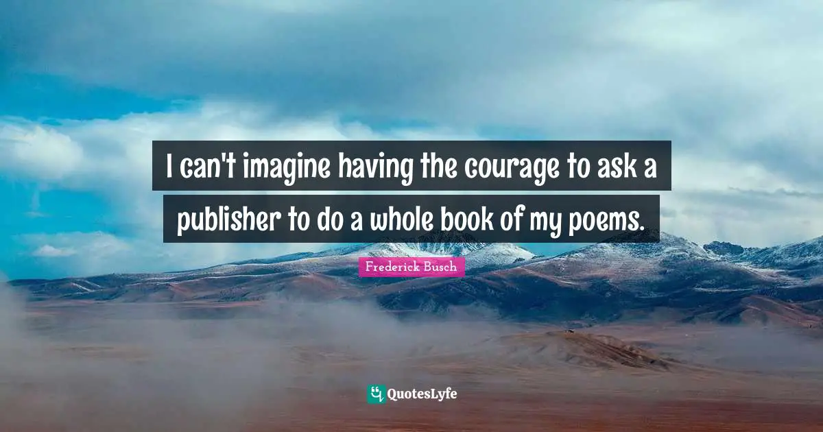 I can't imagine having the courage to ask a publisher to do a whole book of my poems.