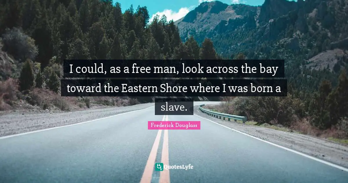 I could, as a free man, look across the bay toward the Eastern Shore where I was born a slave.