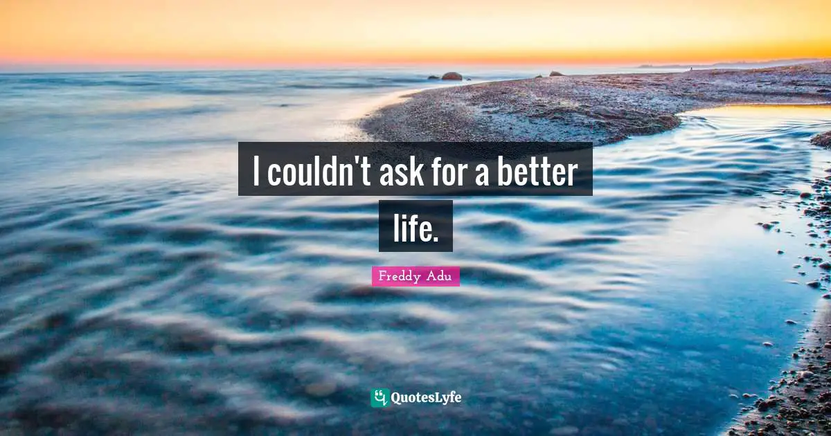 I couldn't ask for a better life.