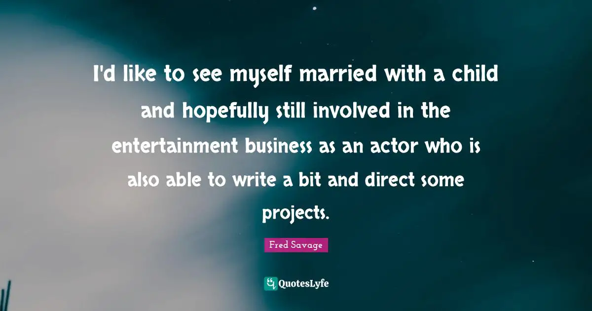 I'd like to see myself married with a child and hopefully still involved in the entertainment business as an actor who is also able to write a bit and direct some projects.