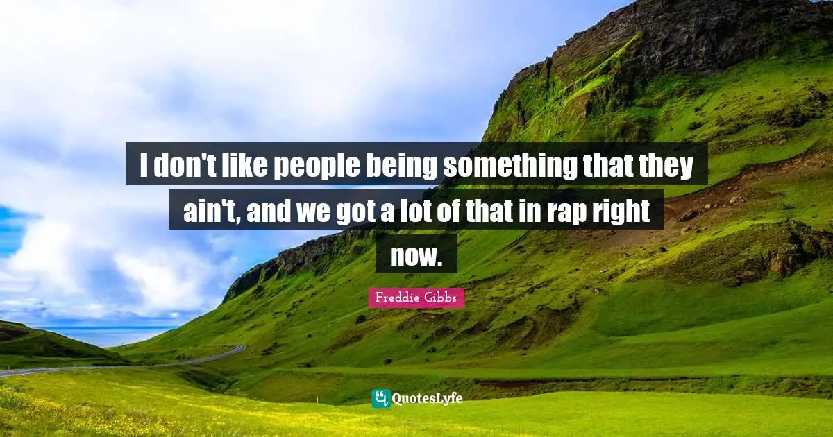 I don't like people being something that they ain't, and we got a lot of that in rap right now.