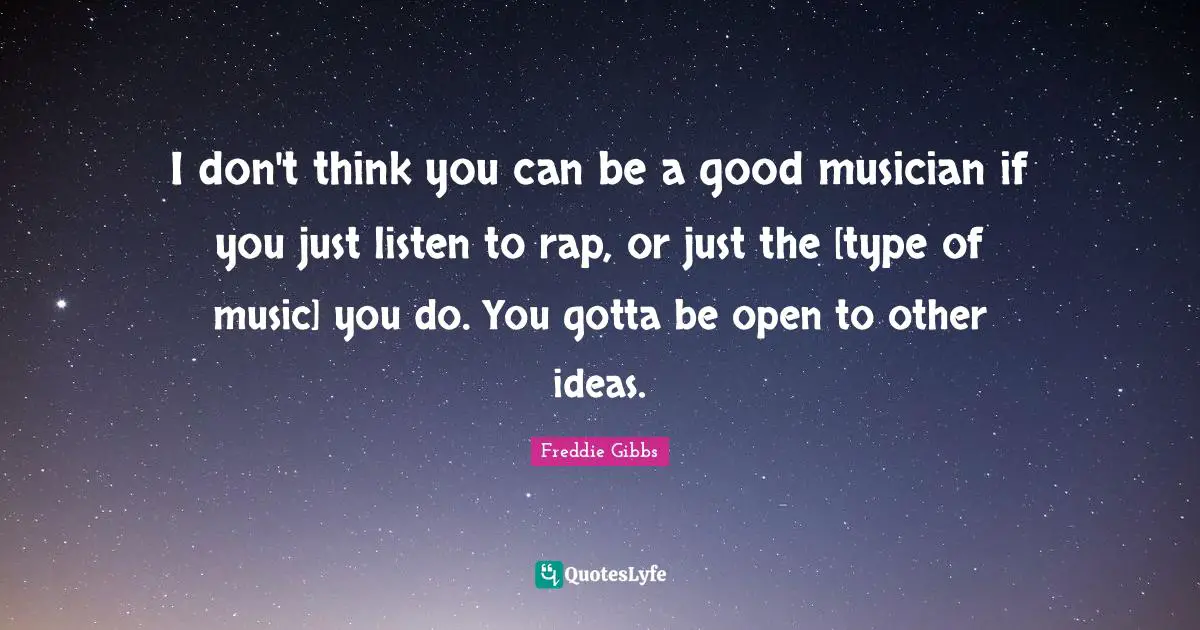 I don't think you can be a good musician if you just listen to rap, or just the [type of music] you do. You gotta be open to other ideas.