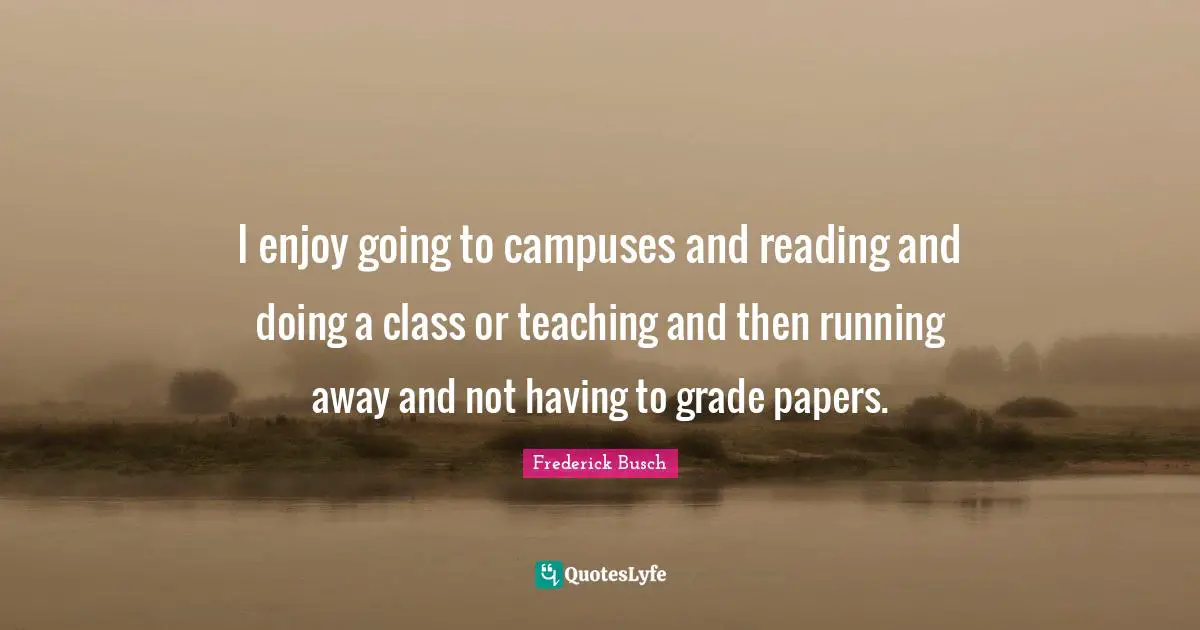 I enjoy going to campuses and reading and doing a class or teaching and then running away and not having to grade papers.