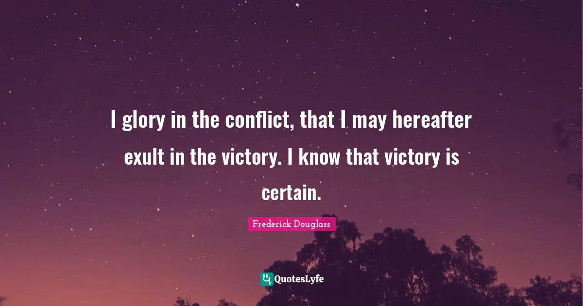 I glory in the conflict, that I may hereafter exult in the victory. I know that victory is certain.