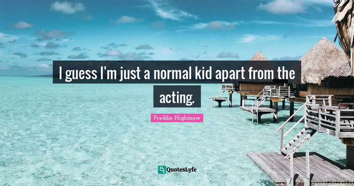 I guess I'm just a normal kid apart from the acting.