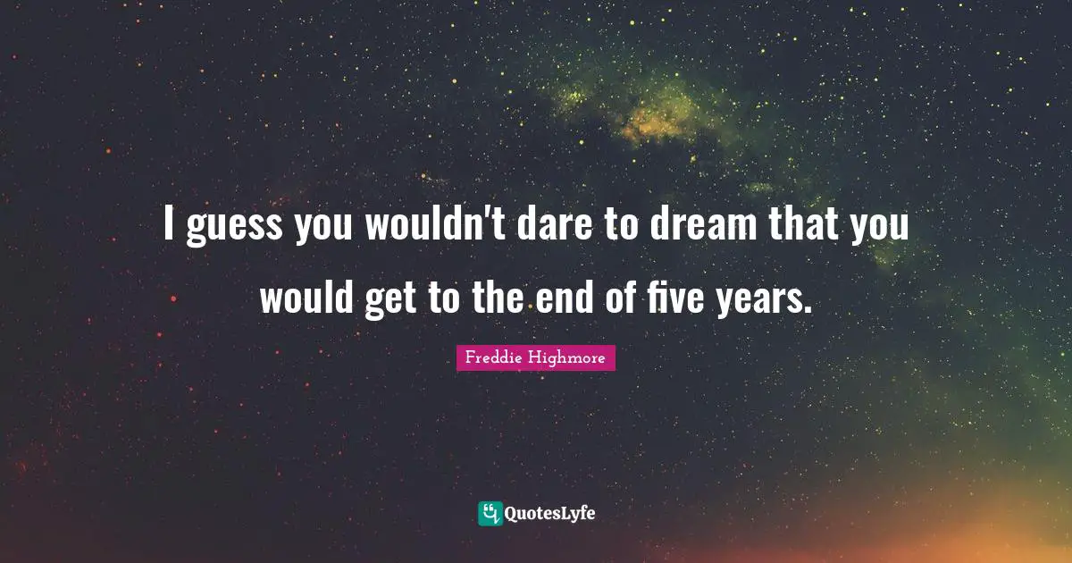Dare To Dream Quotes: "I guess you wouldn't dare to dream that you would get to the end of five years."