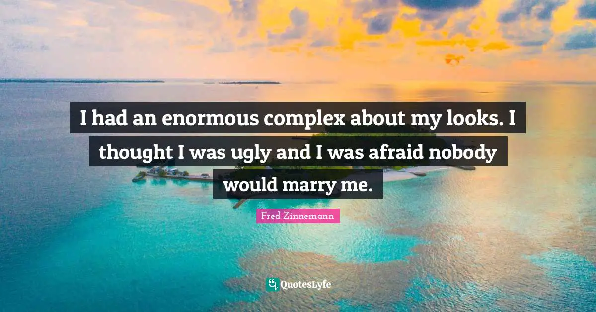 I had an enormous complex about my looks. I thought I was ugly and I was afraid nobody would marry me.