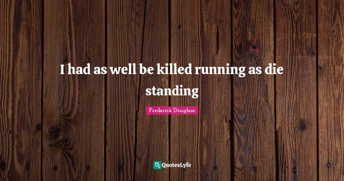 I had as well be killed running as die standing