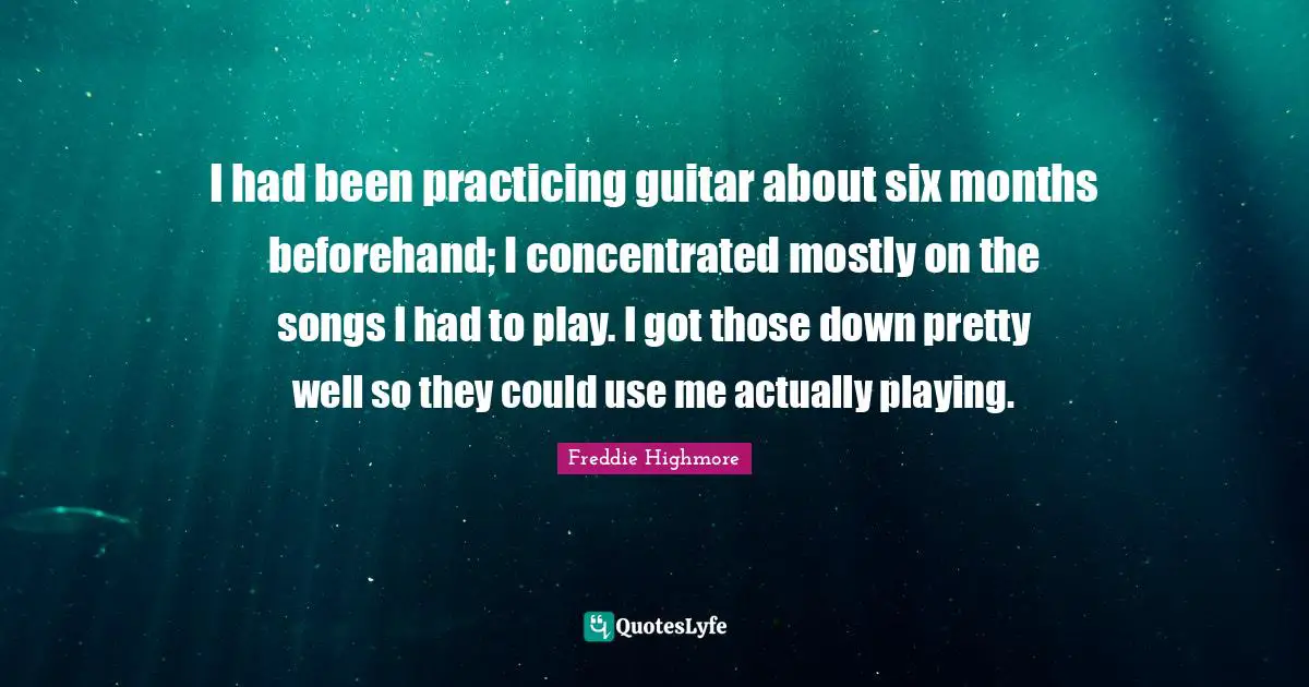 I had been practicing guitar about six months beforehand; I concentrated mostly on the songs I had to play. I got those down pretty well so they could use me actually playing.