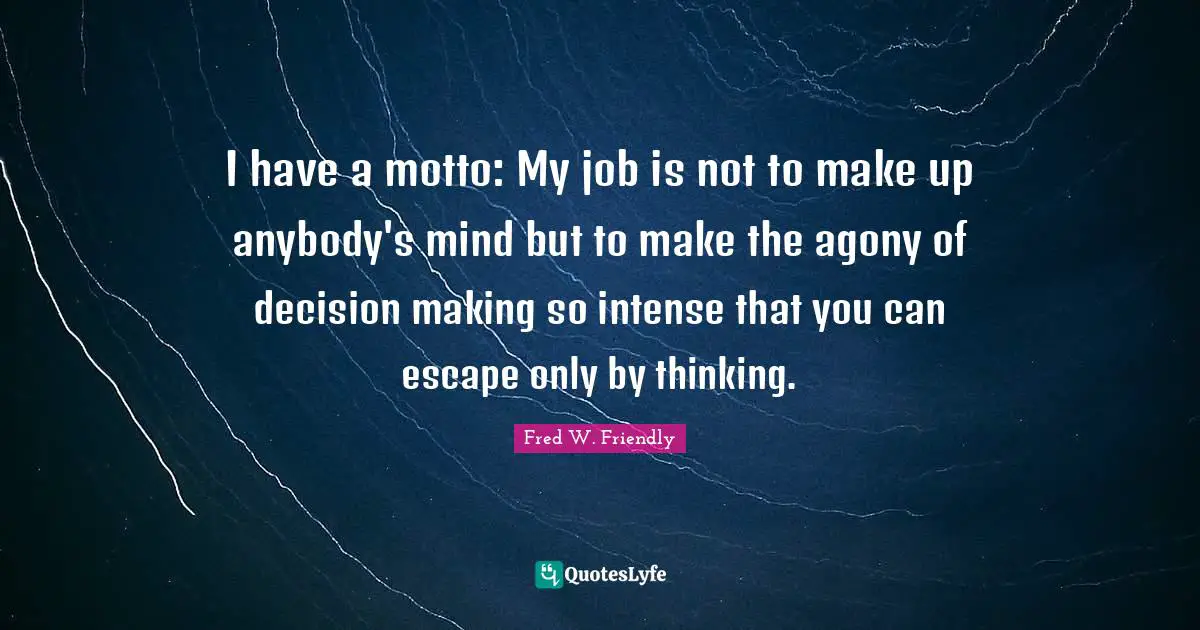 I have a motto: My job is not to make up anybody's mind but to make the agony of decision making so intense that you can escape only by thinking.