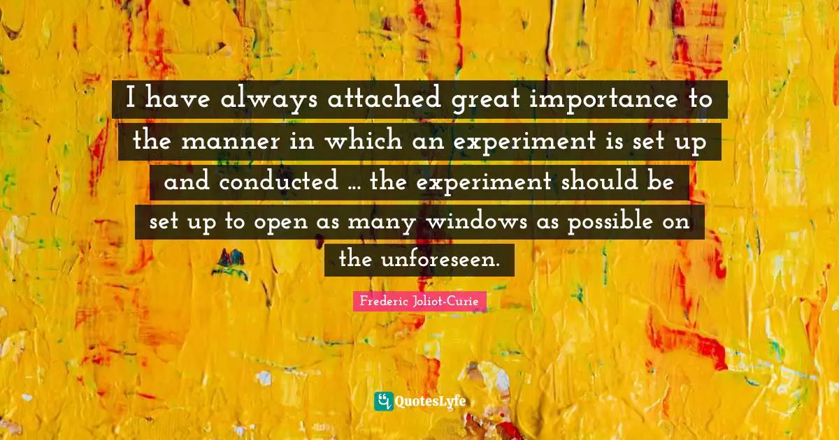 I have always attached great importance to the manner in which an experiment is set up and conducted ... the experiment should be set up to open as many windows as possible on the unforeseen.