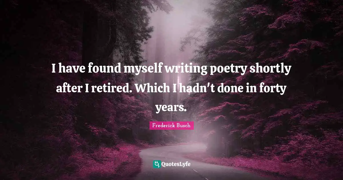 I have found myself writing poetry shortly after I retired. Which I hadn't done in forty years.