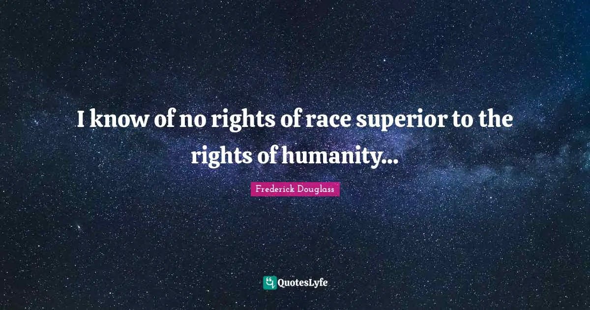 I know of no rights of race superior to the rights of humanity...