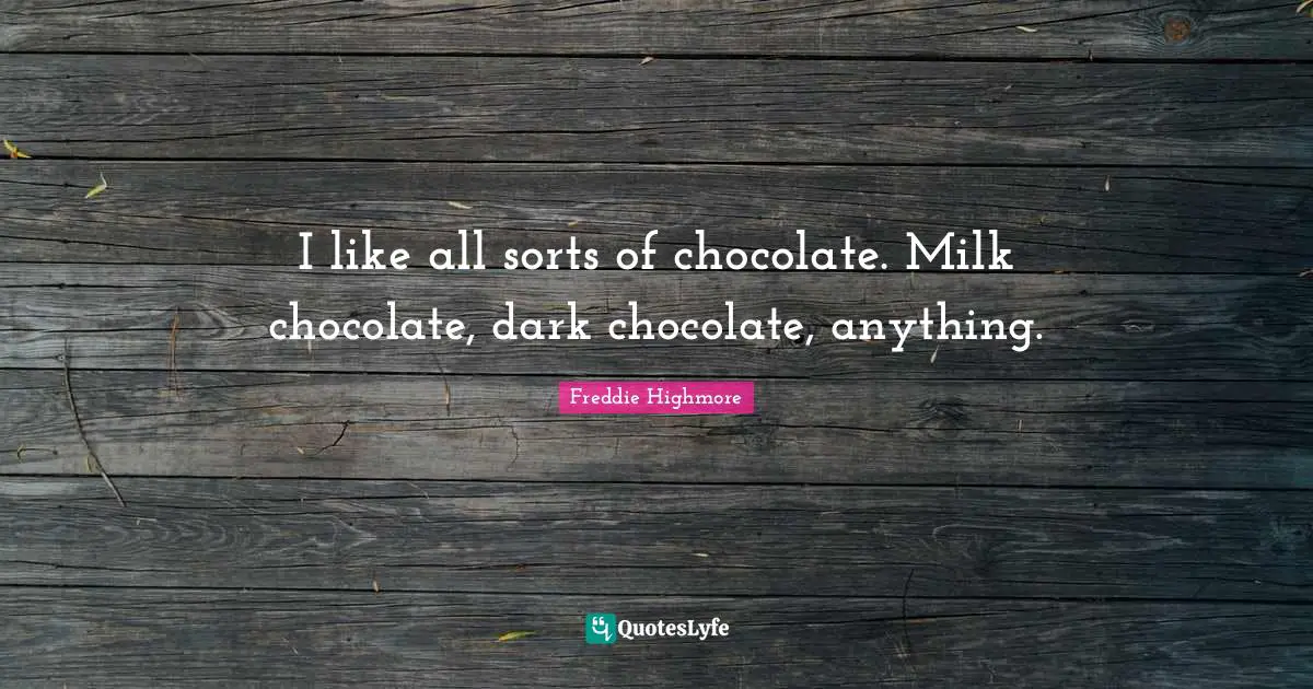 I like all sorts of chocolate. Milk chocolate, dark chocolate, anything.