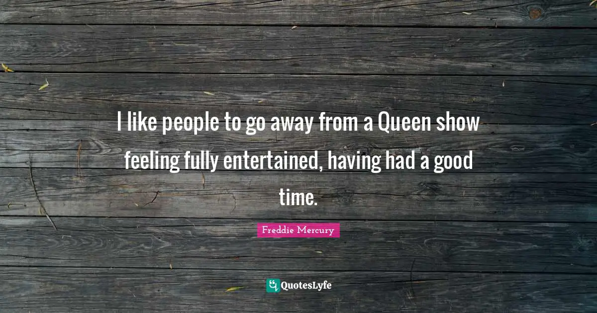 I like people to go away from a Queen show feeling fully entertained, having had a good time.