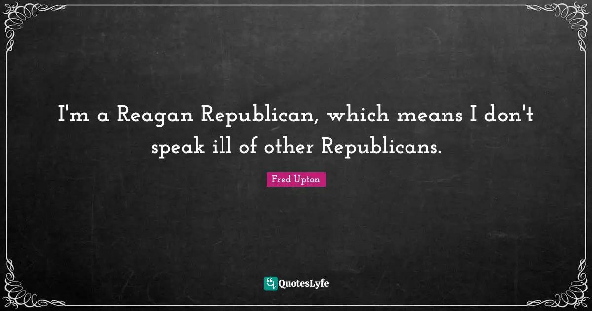 I'm a Reagan Republican, which means I don't speak ill of other Republicans.