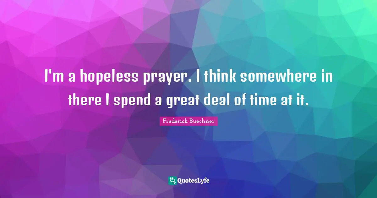 I'm a hopeless prayer. I think somewhere in there I spend a great deal of time at it.