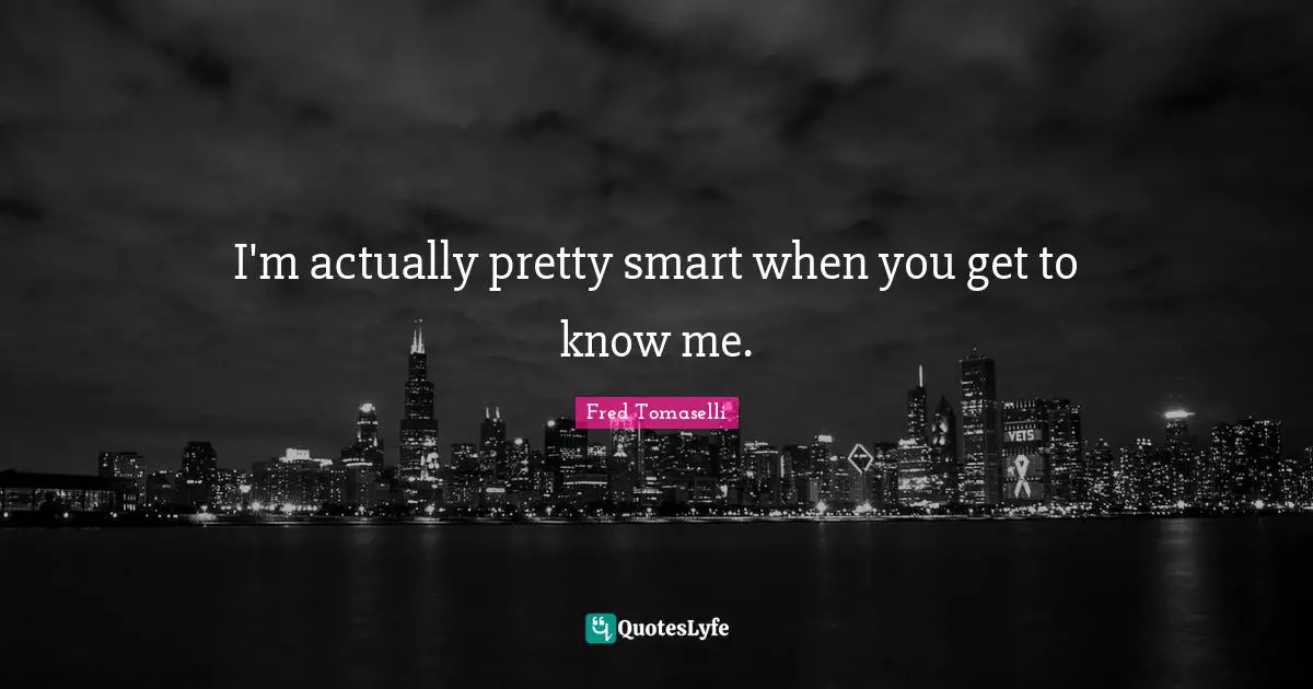 Know Me Quotes: "I'm actually pretty smart when you get to know me."