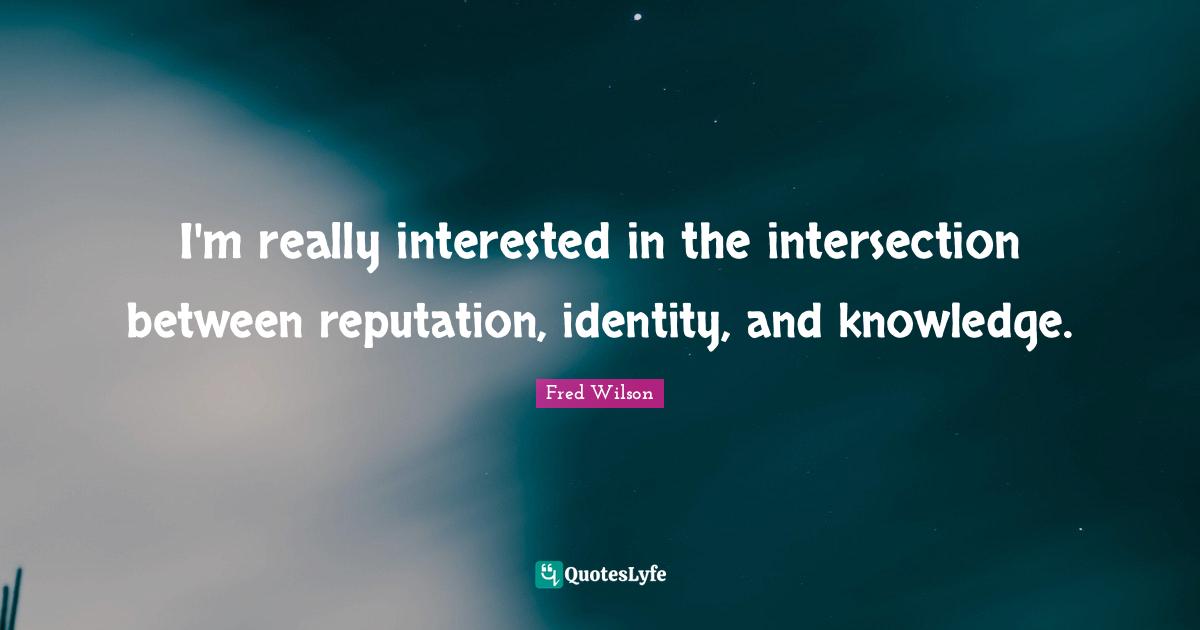 Intersections Quotes: "I'm really interested in the intersection between reputation, identity, and knowledge."
