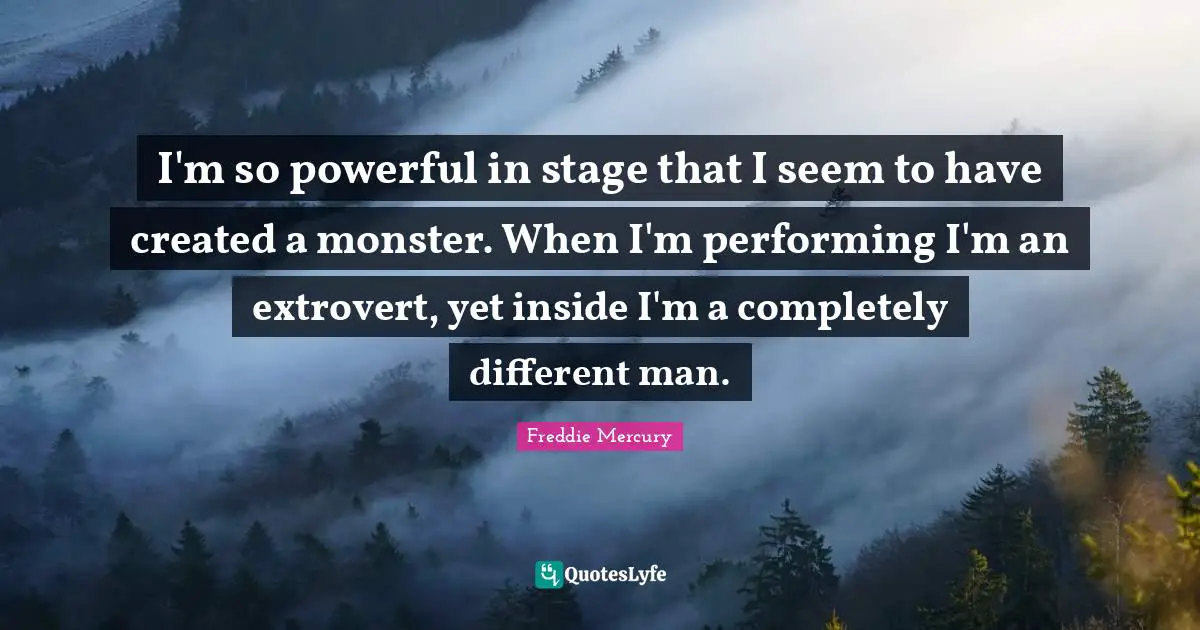Freddie Mercury Quotes: "I'm so powerful in stage that I seem to have created a monster. When I'm performing I'm an extrovert, yet inside I'm a completely different man."