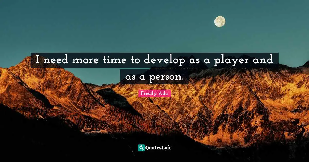 I need more time to develop as a player and as a person.