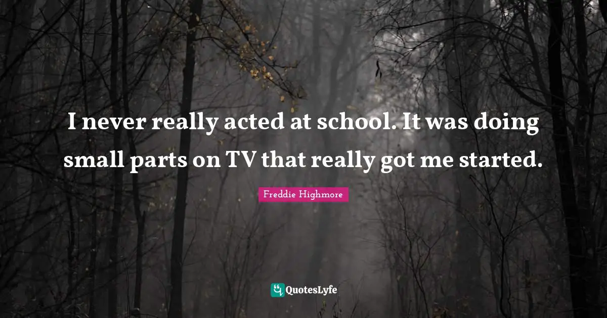 I never really acted at school. It was doing small parts on TV that really got me started.