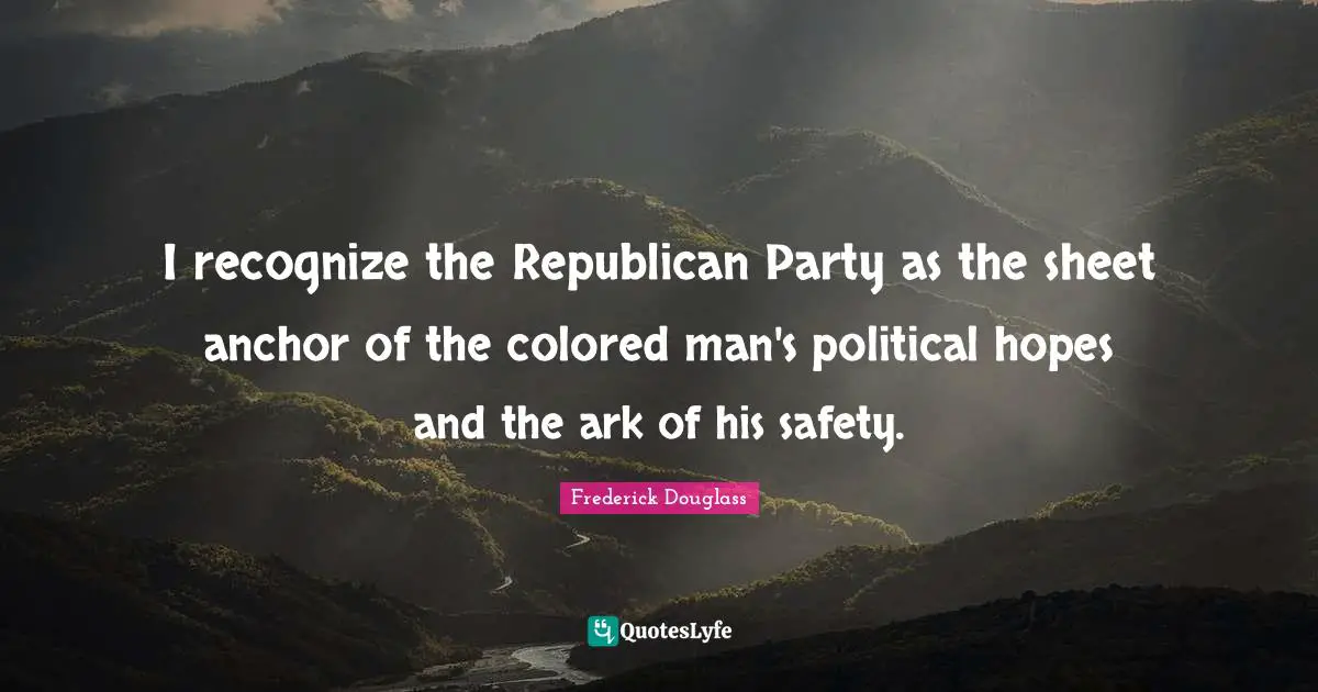 Republican Party Quotes: "I recognize the Republican Party as the sheet anchor of the colored man's political hopes and the ark of his safety."