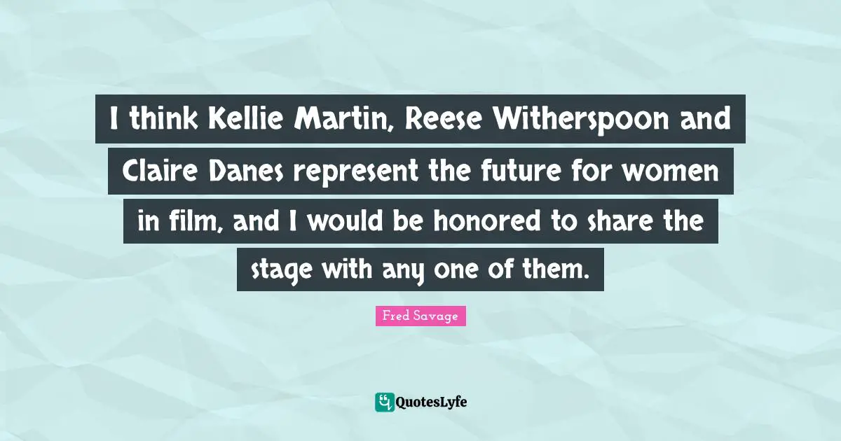 I think Kellie Martin, Reese Witherspoon and Claire Danes represent the future for women in film, and I would be honored to share the stage with any one of them.