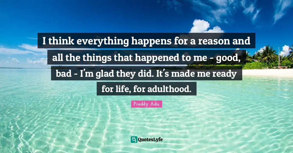 Adulthood Quotes: "I think everything happens for a reason and all the things that happened to me - good, bad - I'm glad they did. It's made me ready for life, for adulthood."