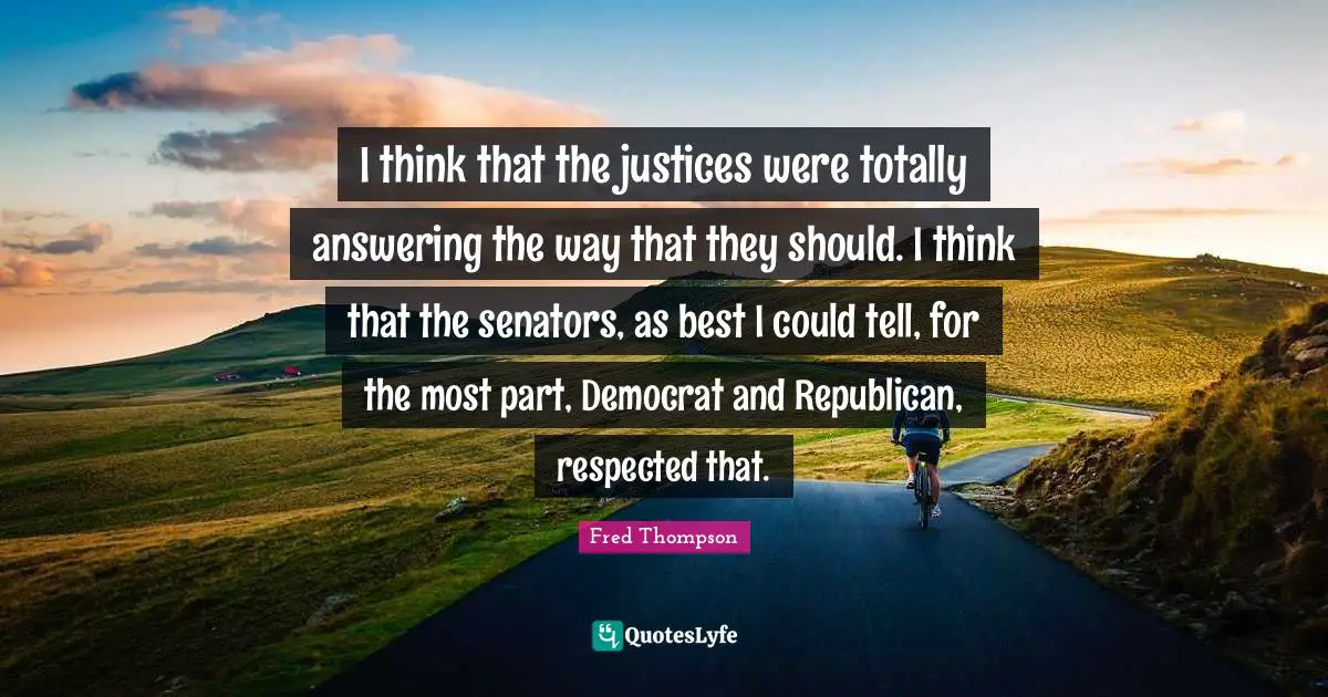 I think that the justices were totally answering the way that they should. I think that the senators, as best I could tell, for the most part, Democrat and Republican, respected that.