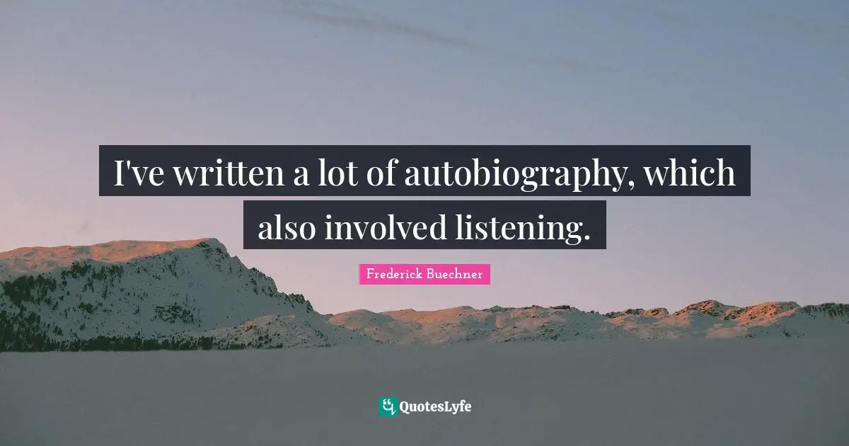 I've written a lot of autobiography, which also involved listening.