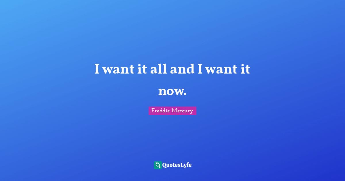 Freddie Mercury Quotes: I want it all and I want it now.