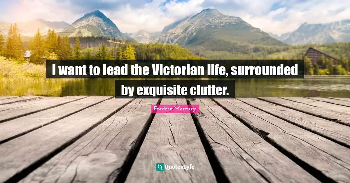 Clutter Quotes: "I want to lead the Victorian life, surrounded by exquisite clutter."