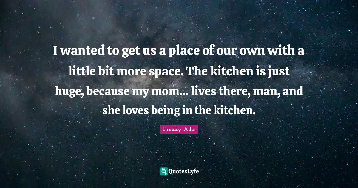 I wanted to get us a place of our own with a little bit more space. The kitchen is just huge, because my mom... lives there, man, and she loves being in the kitchen.