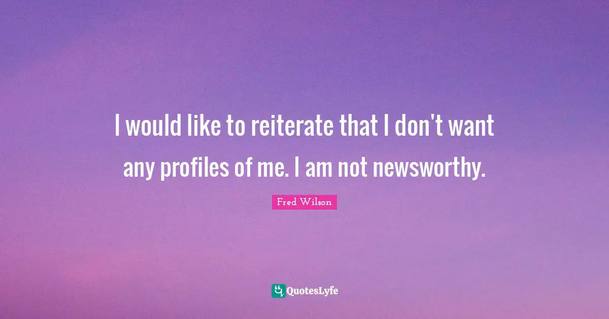 I would like to reiterate that I don't want any profiles of me. I am not newsworthy.