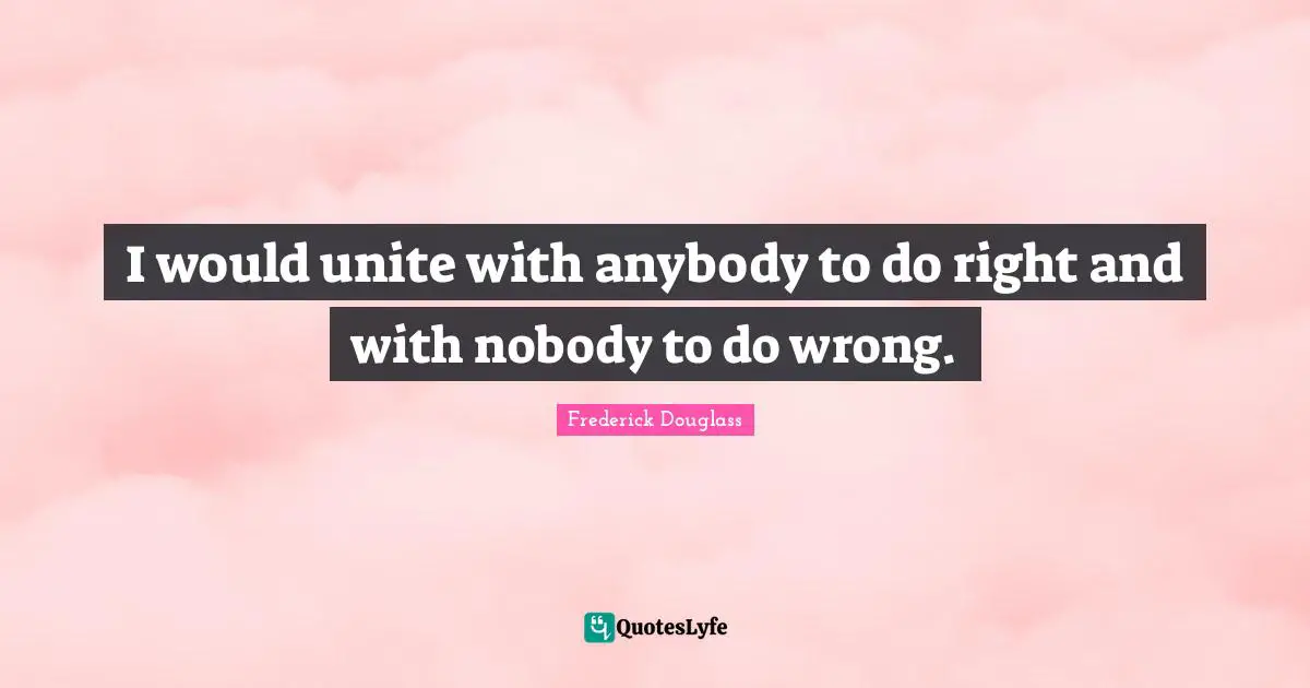 I would unite with anybody to do right and with nobody to do wrong.
