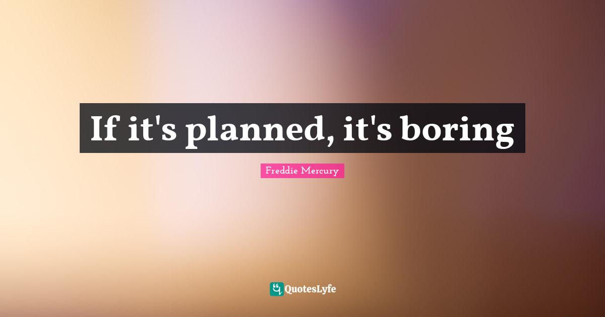 Freddie Mercury Quotes: "If it's planned, it's boring"