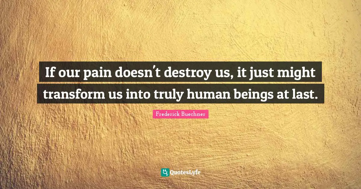 If our pain doesn't destroy us, it just might transform us into truly human beings at last.