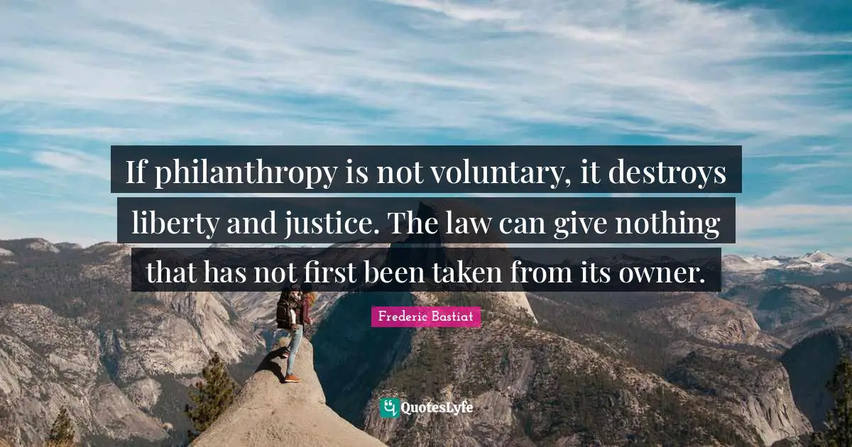 If philanthropy is not voluntary, it destroys liberty and justice. The law can give nothing that has not first been taken from its owner.