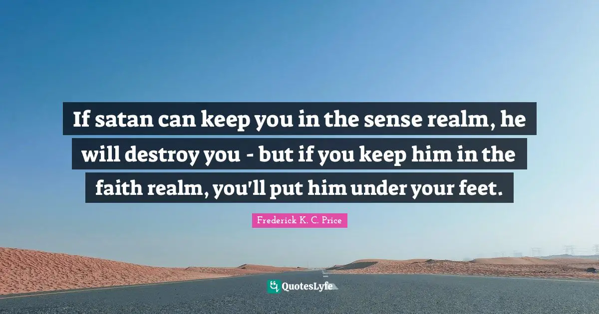 Satan Quotes: "If satan can keep you in the sense realm, he will destroy you - but if you keep him in the faith realm, you'll put him under your feet."