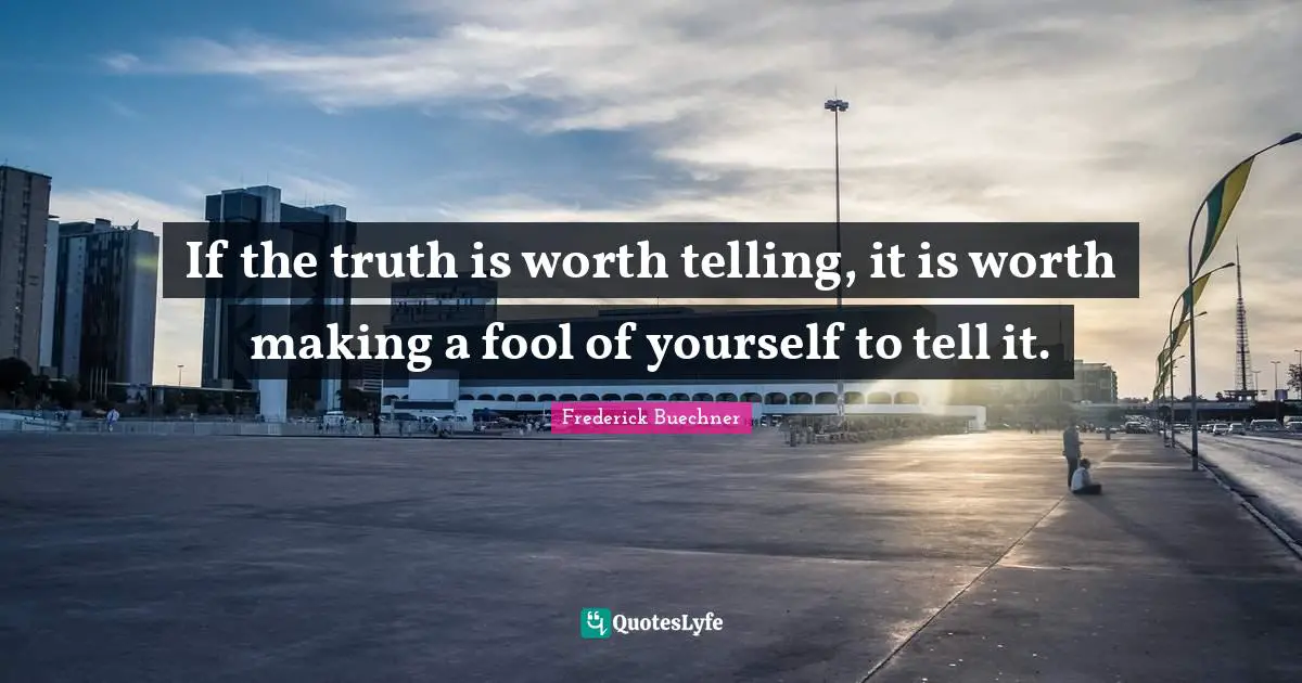 If the truth is worth telling, it is worth making a fool of yourself to tell it.