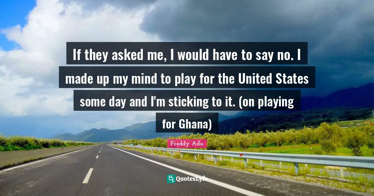 If they asked me, I would have to say no. I made up my mind to play for the United States some day and I'm sticking to it. (on playing for Ghana)