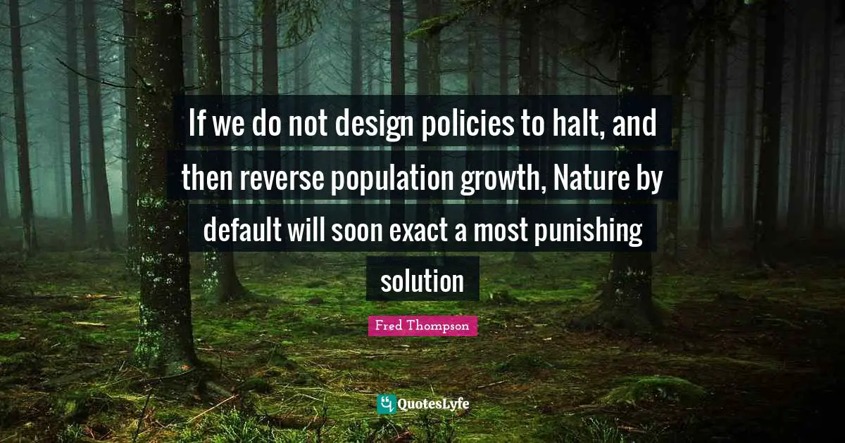 Default Quotes: "If we do not design policies to halt, and then reverse population growth, Nature by default will soon exact a most punishing solution"