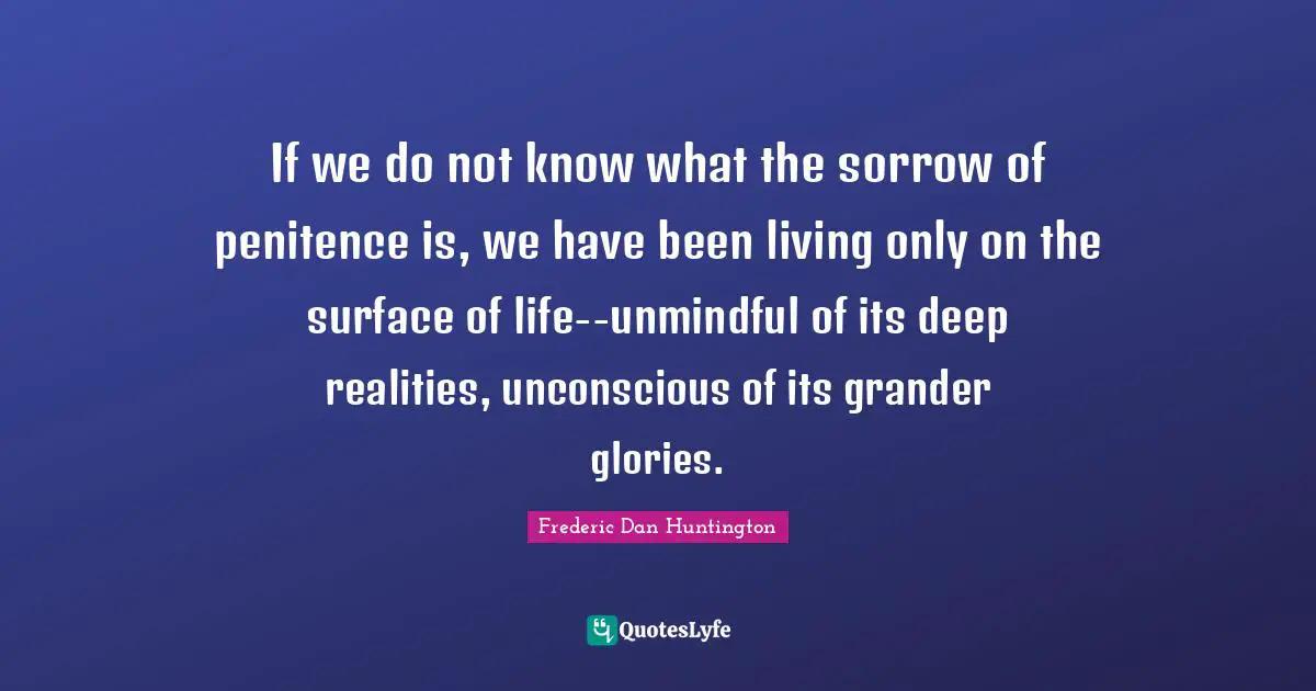 Penitence Quotes: "If we do not know what the sorrow of penitence is, we have been living only on the surface of life--unmindful of its deep realities, unconscious of its grander glories."