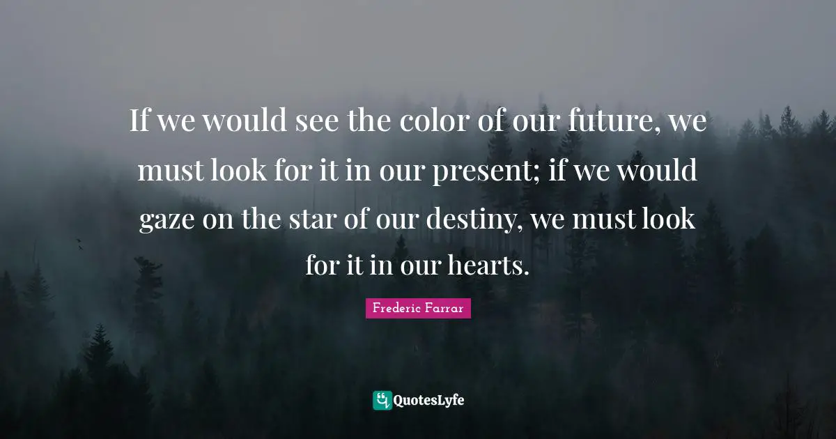 If we would see the color of our future, we must look for it in our present; if we would gaze on the star of our destiny, we must look for it in our hearts.