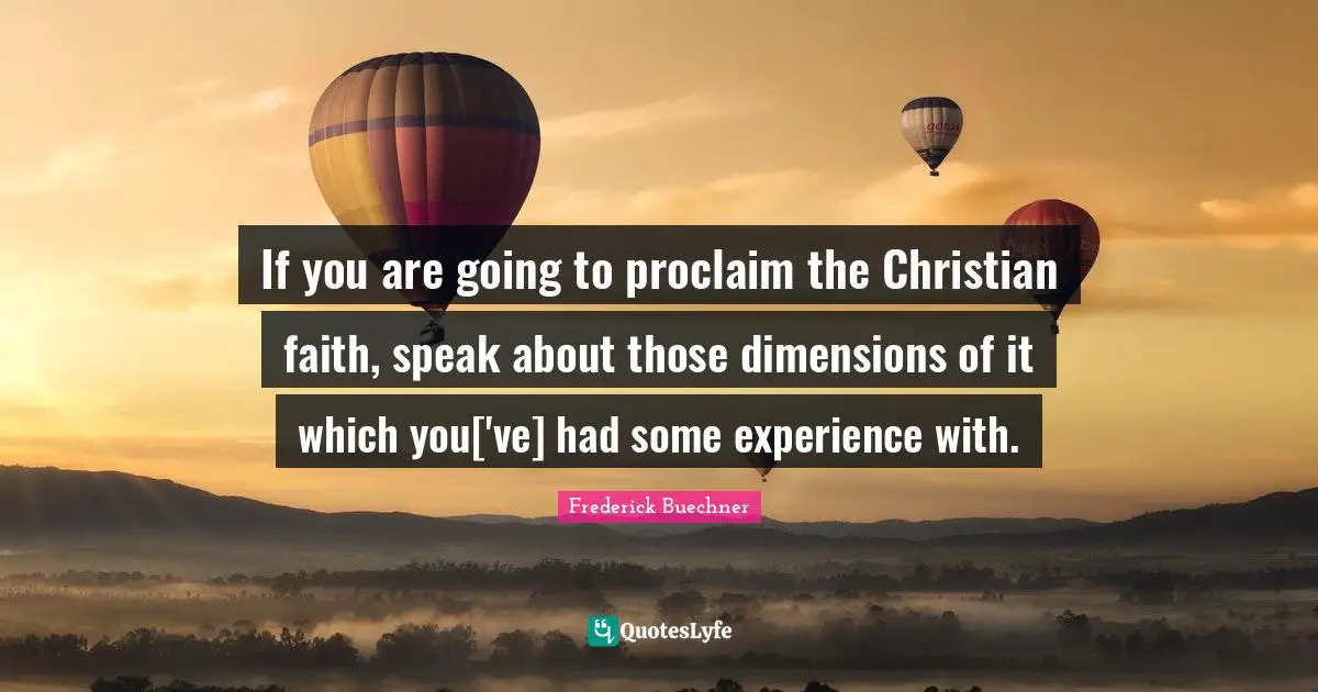 If you are going to proclaim the Christian faith, speak about those dimensions of it which you['ve] had some experience with.