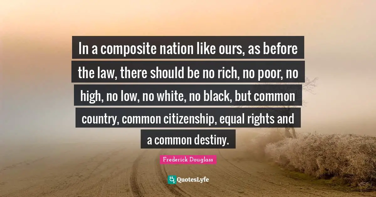 Equal Rights Quotes: "In a composite nation like ours, as before the law, there should be no rich, no poor, no high, no low, no white, no black, but common country, common citizenship, equal rights and a common destiny."