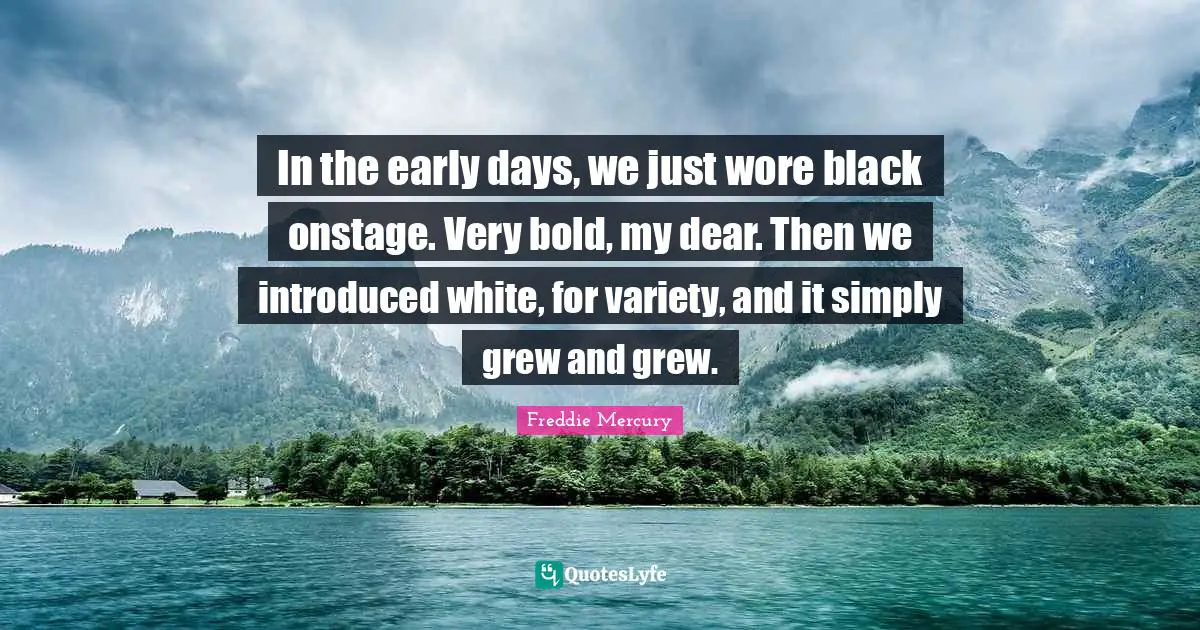 In the early days, we just wore black onstage. Very bold, my dear. Then we introduced white, for variety, and it simply grew and grew.