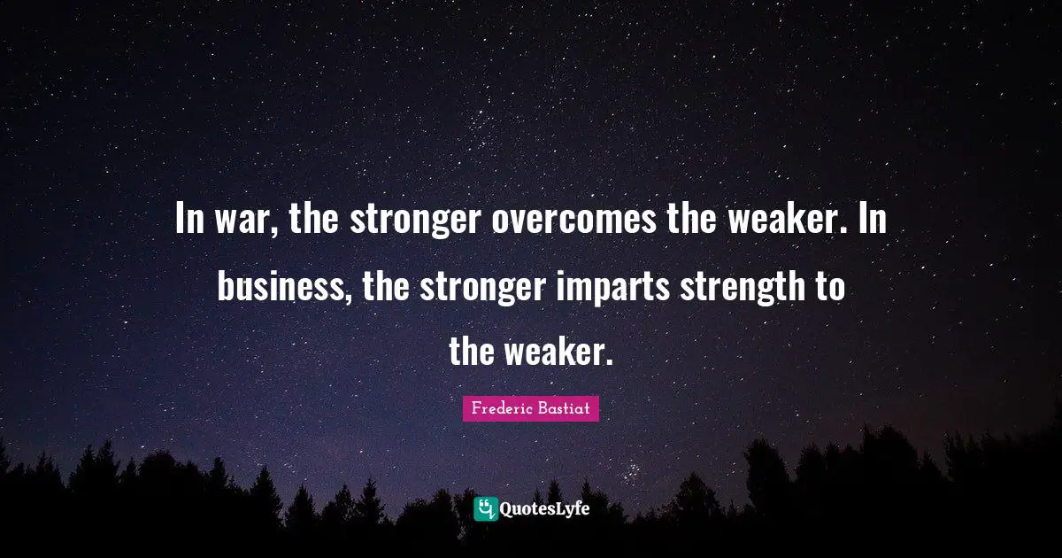 In war, the stronger overcomes the weaker. In business, the stronger imparts strength to the weaker.