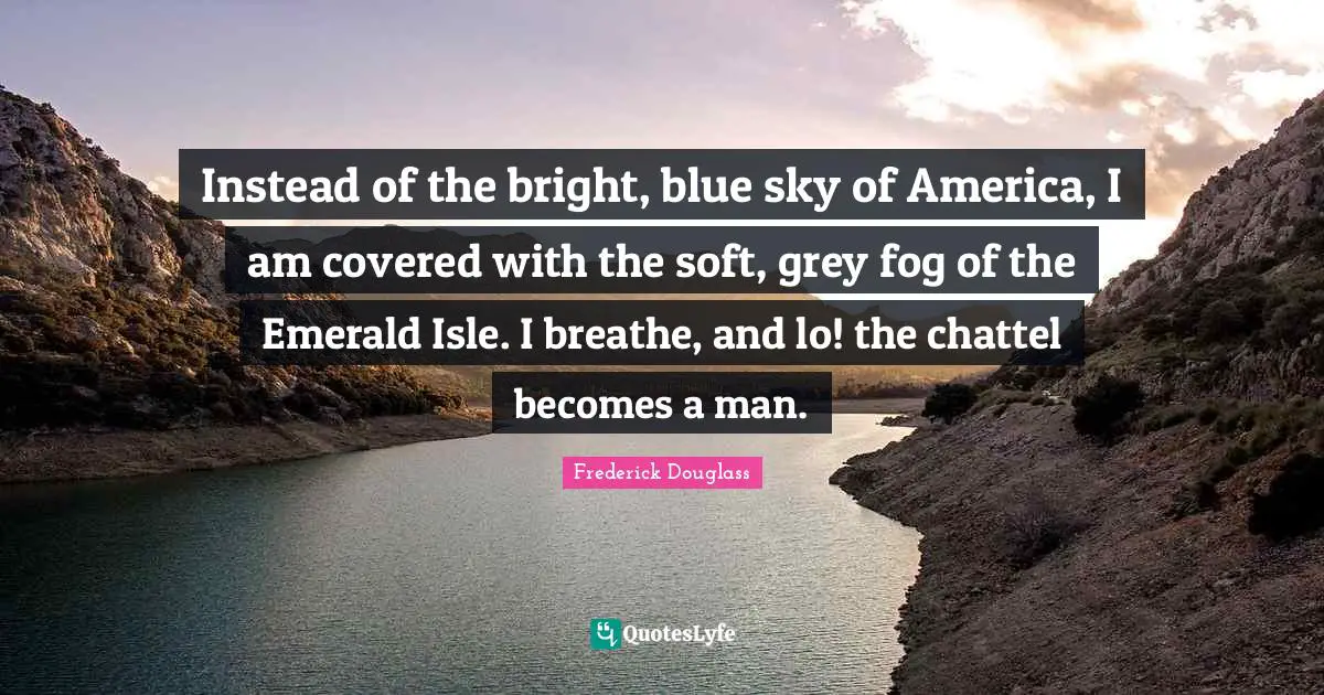 Instead of the bright, blue sky of America, I am covered with the soft, grey fog of the Emerald Isle. I breathe, and lo! the chattel becomes a man.